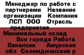 Менеджер по работе с партнерами › Название организации ­ Компания ЛСП, ООО › Отрасль предприятия ­ Event › Минимальный оклад ­ 90 000 - Все города Работа » Вакансии   . Амурская обл.,Селемджинский р-н